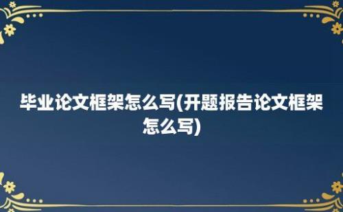 毕业论文框架怎么写(开题报告论文框架怎么写)