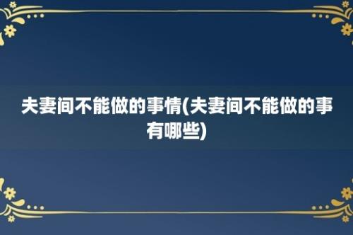 夫妻间不能做的事情(夫妻间不能做的事有哪些)