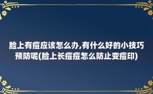 脸上有痘应该怎么办,有什么好的小技巧预防呢(脸上长痘痘怎么防止变痘印)