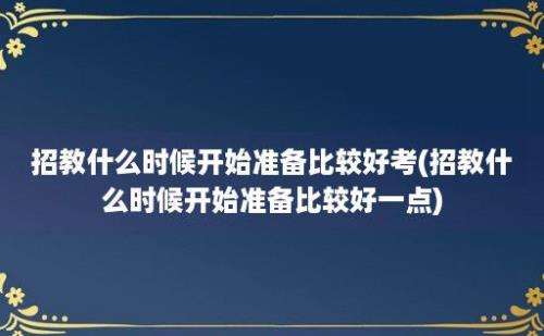 招教什么时候开始准备比较好考(招教什么时候开始准备比较好一点)