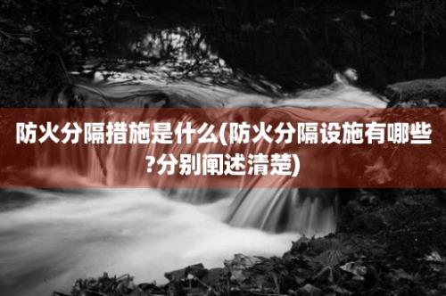 防火分隔措施是什么(防火分隔设施有哪些?分别阐述清楚)