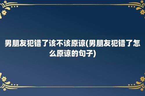 男朋友犯错了该不该原谅(男朋友犯错了怎么原谅的句子)