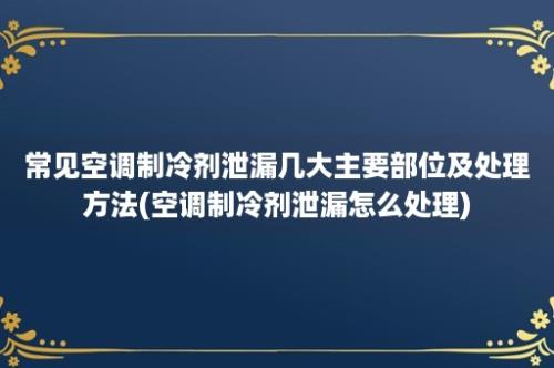 常见空调制冷剂泄漏几大主要部位及处理方法(空调制冷剂泄漏怎么处理)