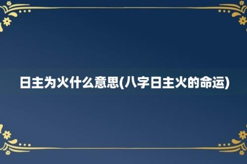 日主为火什么意思(八字日主火的命运)