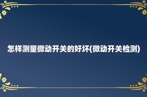 怎样测量微动开关的好坏(微动开关检测)