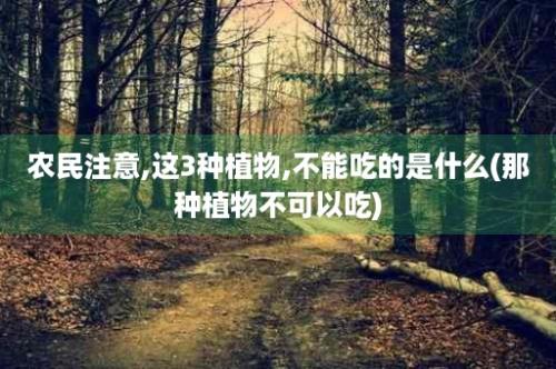 农民注意,这3种植物,不能吃的是什么(那种植物不可以吃)