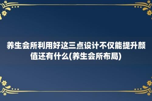 养生会所利用好这三点设计不仅能提升颜值还有什么(养生会所布局)