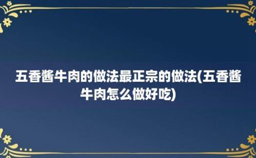 五香酱牛肉的做法最正宗的做法(五香酱牛肉怎么做好吃)