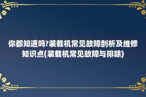 你都知道吗?装载机常见故障剖析及维修知识点(装载机常见故障与排除)