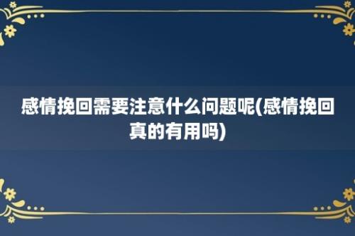 感情挽回需要注意什么问题呢(感情挽回真的有用吗)