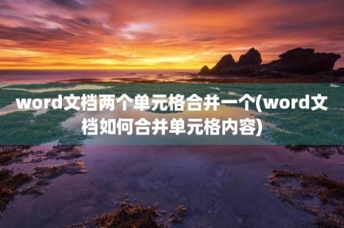 word文档两个单元格合并一个(word文档如何合并单元格内容)