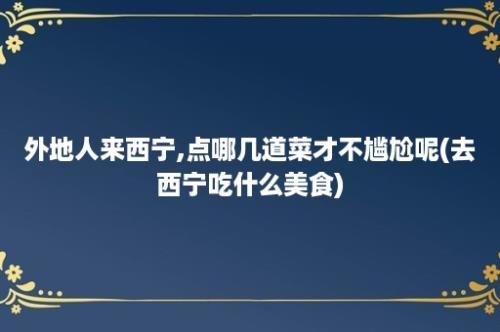 外地人来西宁,点哪几道菜才不尴尬呢(去西宁吃什么美食)