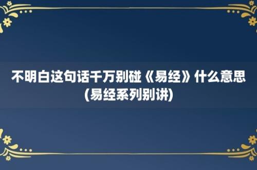 不明白这句话千万别碰《易经》什么意思(易经系列别讲)