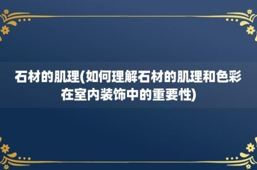 石材的肌理(如何理解石材的肌理和色彩在室内装饰中的重要性)