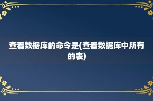 查看数据库的命令是(查看数据库中所有的表)