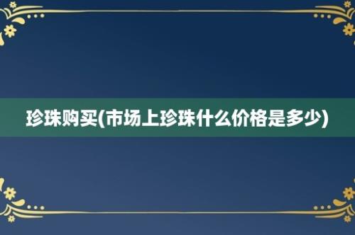 珍珠购买(市场上珍珠什么价格是多少)