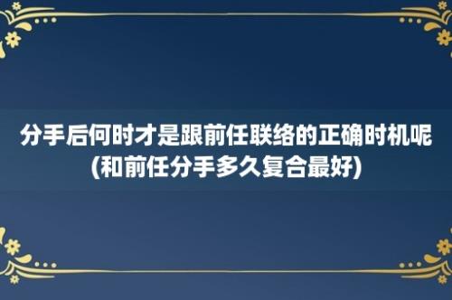 分手后何时才是跟前任联络的正确时机呢(和前任分手多久复合最好)