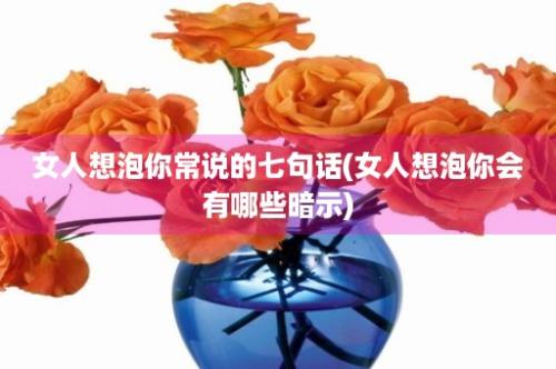 女人想泡你常说的七句话(女人想泡你会有哪些暗示)