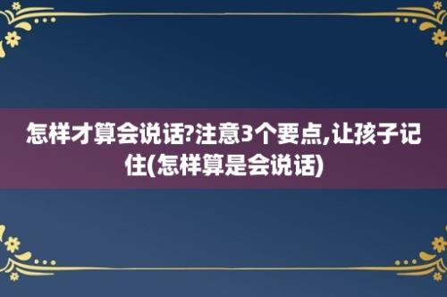 怎样才算会说话?注意3个要点,让孩子记住(怎样算是会说话)