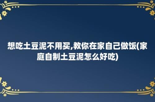 想吃土豆泥不用买,教你在家自己做饭(家庭自制土豆泥怎么好吃)