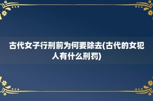 古代女子行刑前为何要除去(古代的女犯人有什么刑罚)