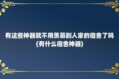 有这些神器就不用羡慕别人家的宿舍了吗(有什么宿舍神器)