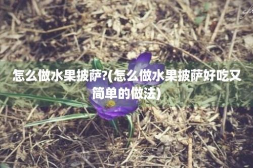 怎么做水果披萨?(怎么做水果披萨好吃又简单的做法)