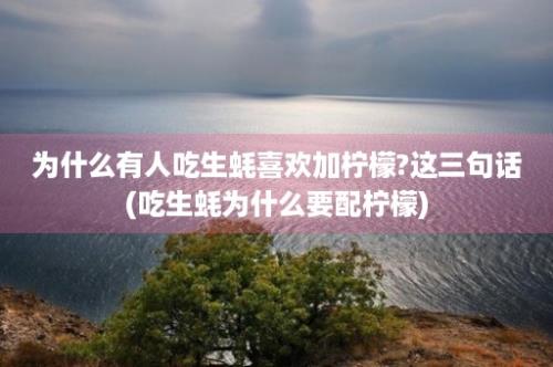 为什么有人吃生蚝喜欢加柠檬?这三句话(吃生蚝为什么要配柠檬)