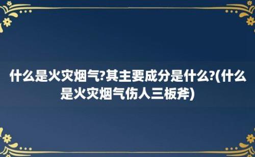 什么是火灾烟气?其主要成分是什么?(什么是火灾烟气伤人三板斧)