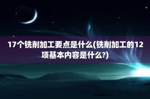 17个铣削加工要点是什么(铣削加工的12项基本内容是什么?)