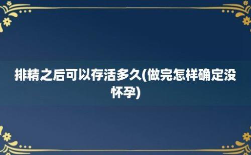 排精之后可以存活多久(做完怎样确定没怀孕)