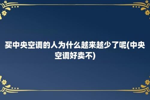 买中央空调的人为什么越来越少了呢(中央空调好卖不)