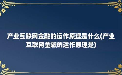 产业互联网金融的运作原理是什么(产业互联网金融的运作原理是)