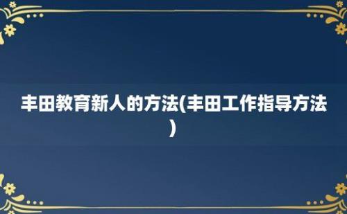 丰田教育新人的方法(丰田工作指导方法)