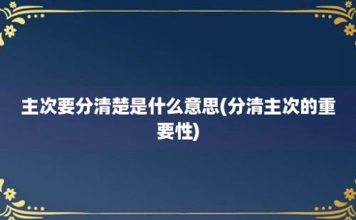 主次要分清楚是什么意思(分清主次的重要性)