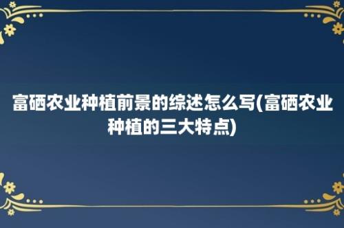 富硒农业种植前景的综述怎么写(富硒农业种植的三大特点)