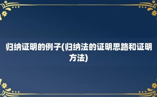 归纳证明的例子(归纳法的证明思路和证明方法)