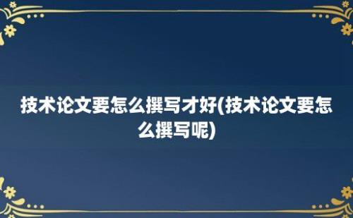 技术论文要怎么撰写才好(技术论文要怎么撰写呢)