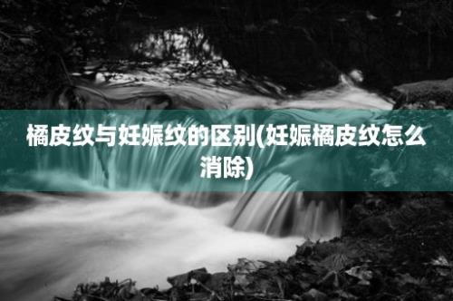 橘皮纹与妊娠纹的区别(妊娠橘皮纹怎么消除)