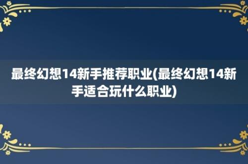 最终幻想14新手推荐职业(最终幻想14新手适合玩什么职业)