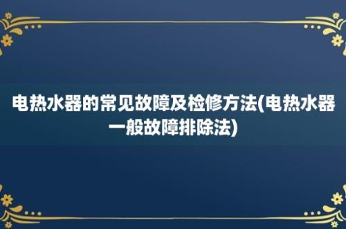 电热水器的常见故障及检修方法(电热水器一般故障排除法)