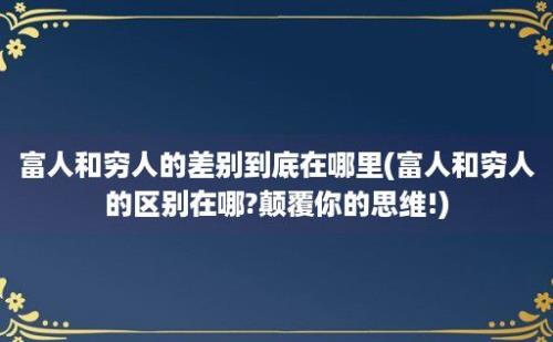 富人和穷人的差别到底在哪里(富人和穷人的区别在哪?颠覆你的思维!)