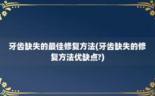 牙齿缺失的最佳修复方法(牙齿缺失的修复方法优缺点?)