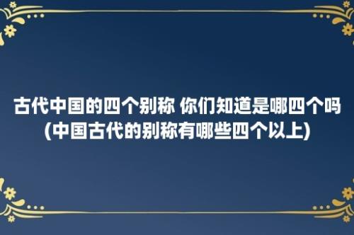 古代中国的四个别称 你们知道是哪四个吗(中国古代的别称有哪些四个以上)