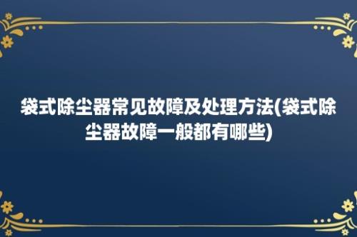 袋式除尘器常见故障及处理方法(袋式除尘器故障一般都有哪些)