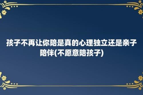 孩子不再让你陪是真的心理独立还是亲子陪伴(不愿意陪孩子)