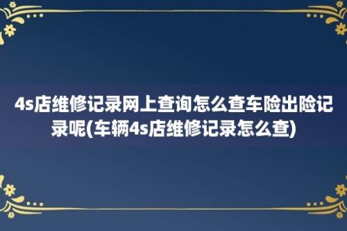 4s店维修记录网上查询怎么查车险出险记录呢(车辆4s店维修记录怎么查)