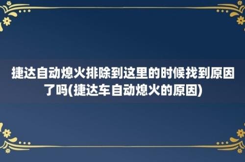 捷达自动熄火排除到这里的时候找到原因了吗(捷达车自动熄火的原因)