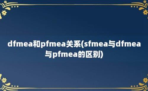 dfmea和pfmea关系(sfmea与dfmea与pfmea的区别)