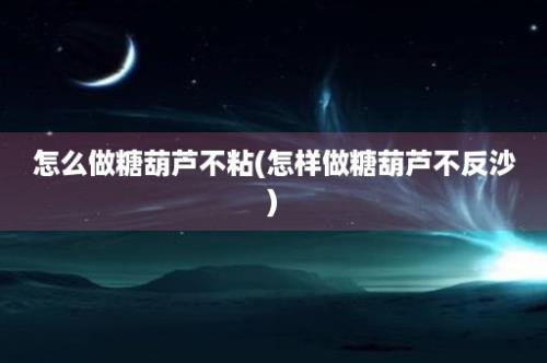 怎么做糖葫芦不粘(怎样做糖葫芦不反沙)